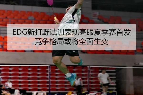 EDG新打野试训表现亮眼夏季赛首发竞争格局或将全面生变 - YIANGSPORTS