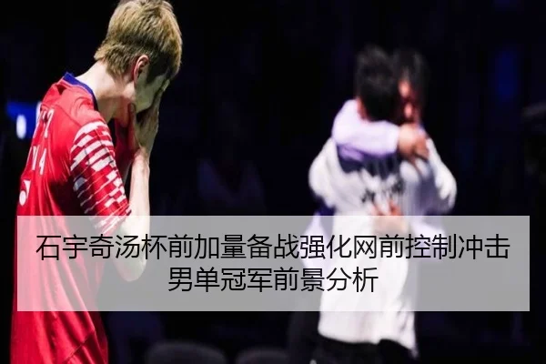 石宇奇汤杯前加量备战强化网前控制冲击男单冠军前景分析 - YIANGSPORTS