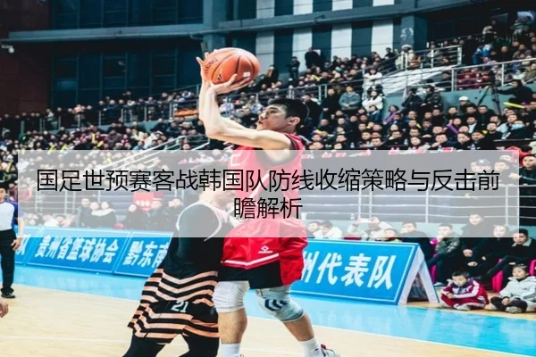 国足世预赛客战韩国队防线收缩策略与反击前瞻解析 | YIANGSPORTS