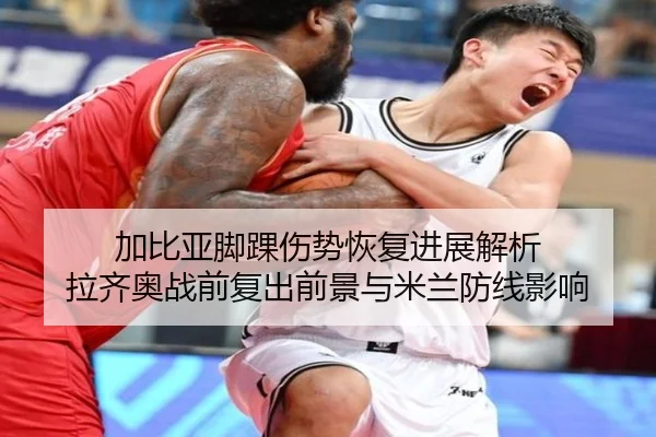 加比亚脚踝伤势恢复进展解析 拉齐奥战前复出前景与米兰防线影响 - YIANGSPORTS
